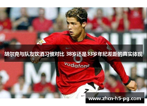 胡尔克与队友饮酒习惯对比 38岁还是33岁年纪差距的真实体现 胡尔克与队友饮酒习惯对比 38岁还是33岁年纪差距的真实体现