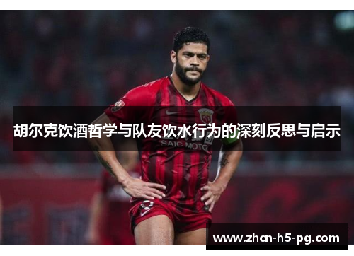 胡尔克饮酒哲学与队友饮水行为的深刻反思与启示 胡尔克饮酒哲学与队友饮水行为的深刻反思与启示