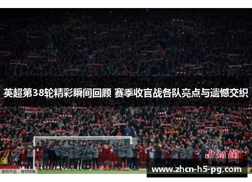 英超第38轮精彩瞬间回顾 赛季收官战各队亮点与遗憾交织
