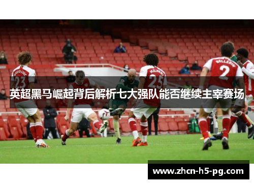 英超黑马崛起背后解析七大强队能否继续主宰赛场 英超黑马崛起背后解析七大强队能否继续主宰赛场