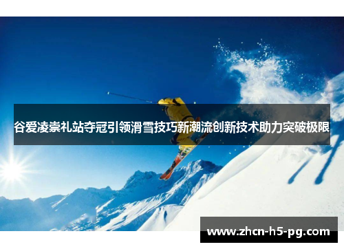 谷爱凌崇礼站夺冠引领滑雪技巧新潮流创新技术助力突破极限