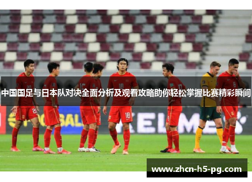 中国国足与日本队对决全面分析及观看攻略助你轻松掌握比赛精彩瞬间