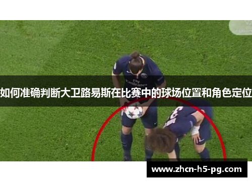 如何准确判断大卫路易斯在比赛中的球场位置和角色定位