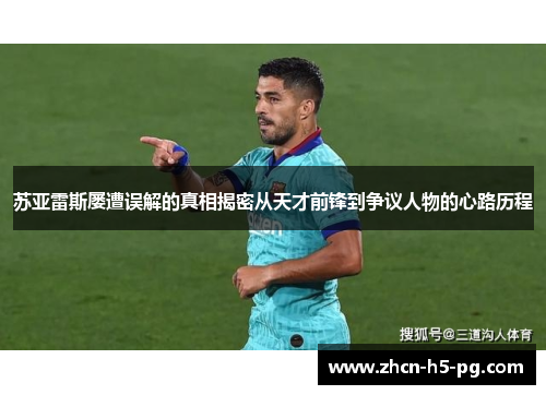 苏亚雷斯屡遭误解的真相揭密从天才前锋到争议人物的心路历程