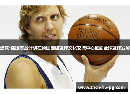 迪克·诺维茨基计划在德国创建篮球文化交流中心推动全球篮球发展 迪克·诺维茨基计划在德国创建篮球文化交流中心推动全球篮球发展