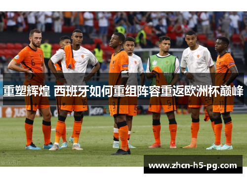 重塑辉煌 西班牙如何重组阵容重返欧洲杯巅峰 重塑辉煌 西班牙如何重组阵容重返欧洲杯巅峰