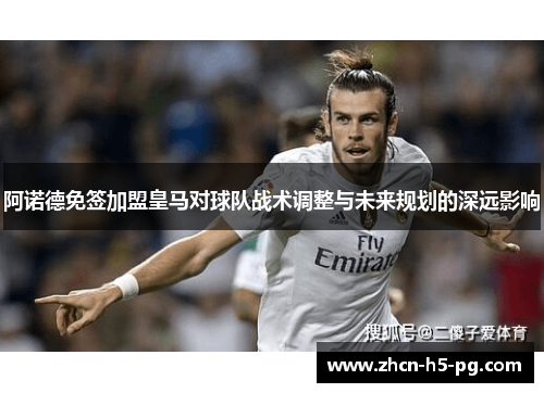 阿诺德免签加盟皇马对球队战术调整与未来规划的深远影响