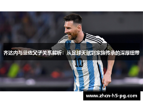 齐达内与恩佐父子关系解析：从足球天赋到家族传承的深厚纽带