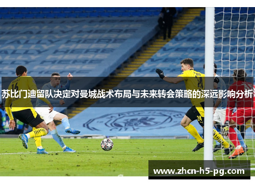 苏比门迪留队决定对曼城战术布局与未来转会策略的深远影响分析