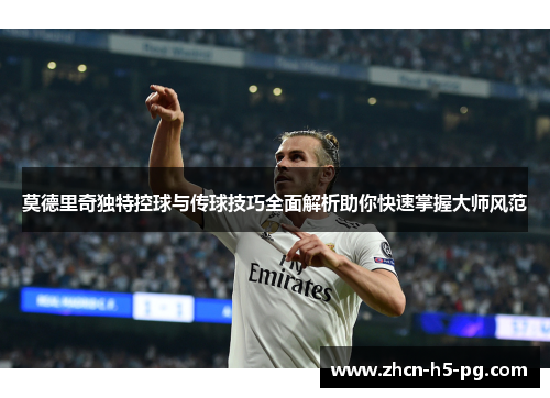莫德里奇独特控球与传球技巧全面解析助你快速掌握大师风范