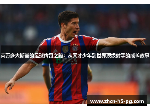 莱万多夫斯基的足球传奇之路：从天才少年到世界顶级射手的成长故事