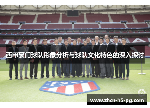 西甲豪门球队形象分析与球队文化特色的深入探讨