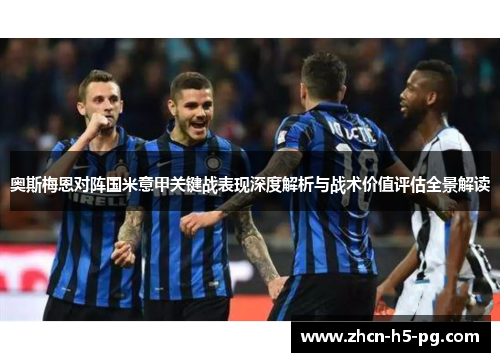 奥斯梅恩对阵国米意甲关键战表现深度解析与战术价值评估全景解读