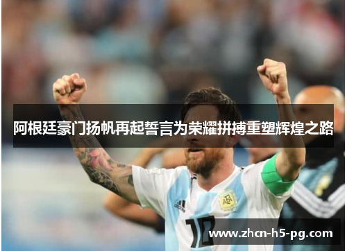 阿根廷豪门扬帆再起誓言为荣耀拼搏重塑辉煌之路 阿根廷豪门扬帆再起誓言为荣耀拼搏重塑辉煌之路