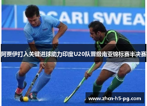 阿贾伊打入关键进球助力印度U20队晋级南亚锦标赛半决赛
