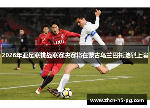 2026年亚足联挑战联赛决赛将在蒙古乌兰巴托激烈上演 2026年亚足联挑战联赛决赛将在蒙古乌兰巴托激烈上演