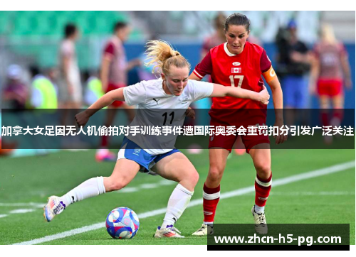 加拿大女足因无人机偷拍对手训练事件遭国际奥委会重罚扣分引发广泛关注 加拿大女足因无人机偷拍对手训练事件遭国际奥委会重罚扣分引发广泛关注