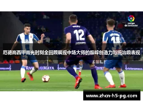 厄德高西甲高光时刻全回顾展现中场大师的巅峰创造力与统治级表现 厄德高西甲高光时刻全回顾展现中场大师的巅峰创造力与统治级表现