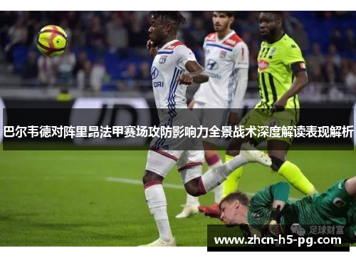 巴尔韦德对阵里昂法甲赛场攻防影响力全景战术深度解读表现解析