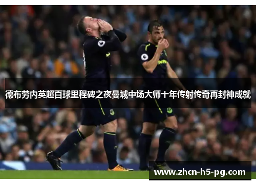 德布劳内英超百球里程碑之夜曼城中场大师十年传射传奇再封神成就