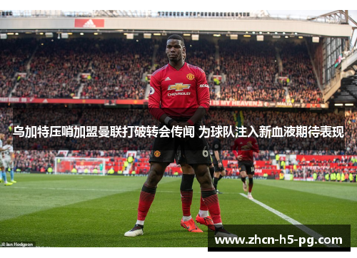 乌加特压哨加盟曼联打破转会传闻 为球队注入新血液期待表现