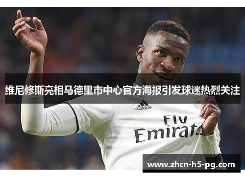 维尼修斯亮相马德里市中心官方海报引发球迷热烈关注 维尼修斯亮相马德里市中心官方海报引发球迷热烈关注