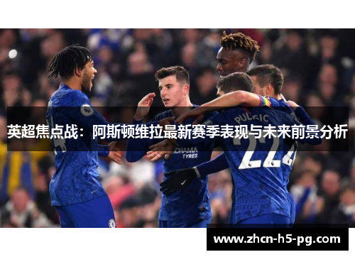 英超焦点战:阿斯顿维拉最新赛季表现与未来前景分析 英超焦点战:阿斯顿维拉最新赛季表现与未来前景分析