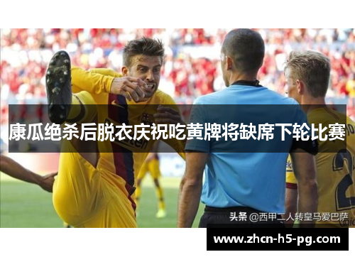 康瓜绝杀后脱衣庆祝吃黄牌将缺席下轮比赛 康瓜绝杀后脱衣庆祝吃黄牌将缺席下轮比赛